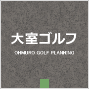 大室ゴルフ - OHOMURO GOLF PLANNING -