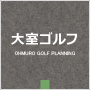 大室ゴルフ - OHOMURO GOLF PLANNING -